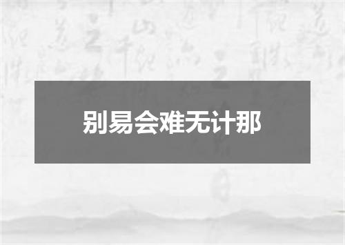 别易会难无计那