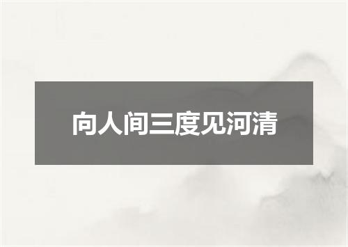 向人间三度见河清