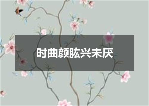 时曲颜肱兴未厌