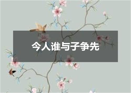 今人谁与子争先