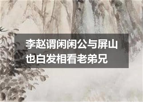 李赵谓闲闲公与屏山也白发相看老弟兄