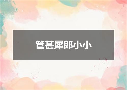 管甚犀郎小小