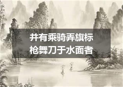 并有乘骑弄旗标枪舞刀于水面者