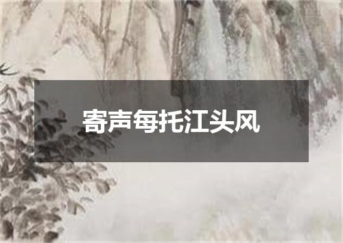 寄声每托江头风