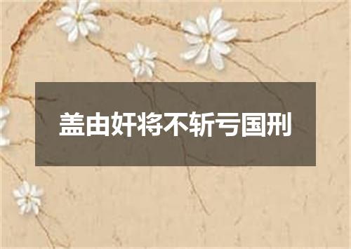盖由奸将不斩亏国刑