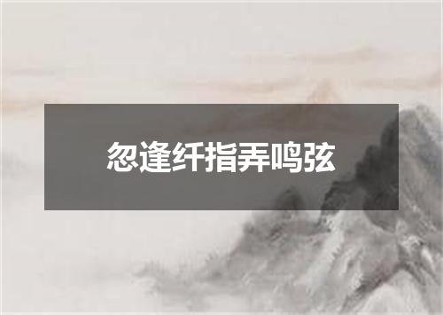 忽逢纤指弄鸣弦