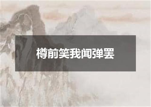 樽前笑我闻弹罢