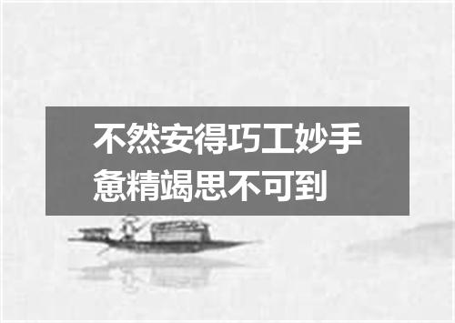 不然安得巧工妙手惫精竭思不可到