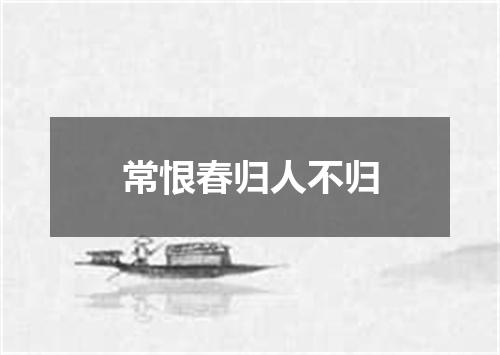 常恨春归人不归