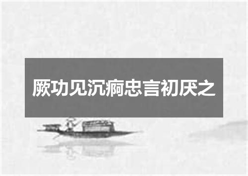 厥功见沉痾忠言初厌之