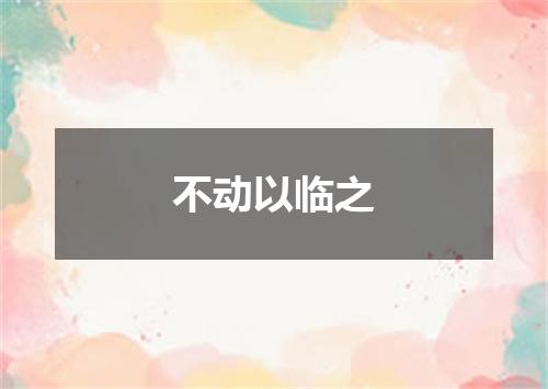 不动以临之