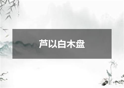 芦以白木盘