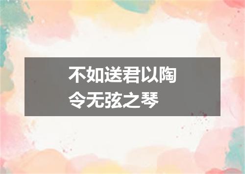 不如送君以陶令无弦之琴