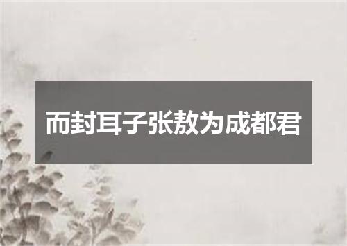 而封耳子张敖为成都君