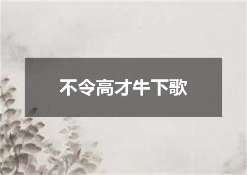 不令高才牛下歌