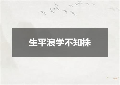 生平浪学不知株