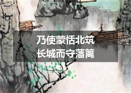 乃使蒙恬北筑长城而守藩篱