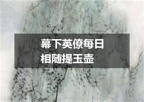 幕下英僚每日相随提玉壶