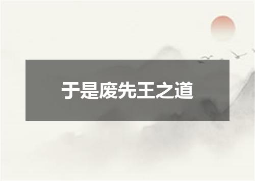 于是废先王之道