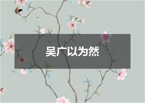 吴广以为然