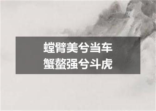 螳臂美兮当车蟹螯强兮斗虎