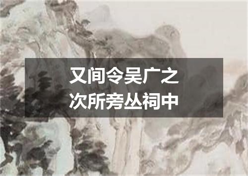 又间令吴广之次所旁丛祠中