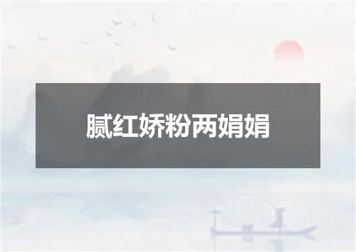 腻红娇粉两娟娟