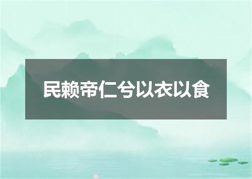 民赖帝仁兮以衣以食