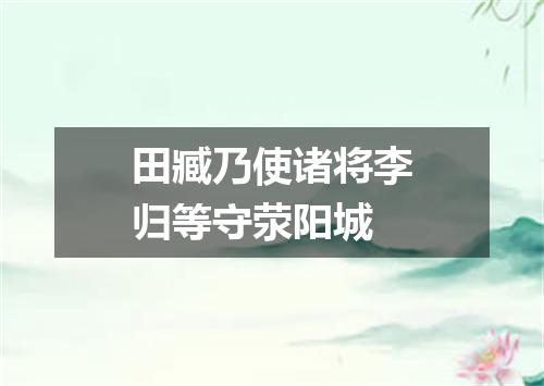 田臧乃使诸将李归等守荥阳城