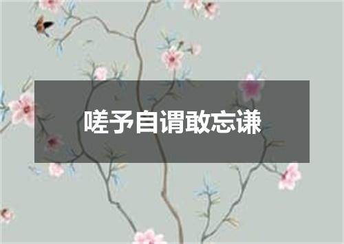 嗟予自谓敢忘谦