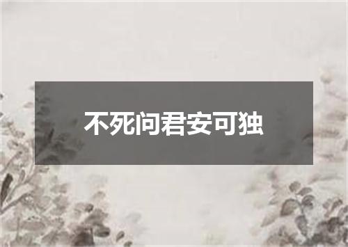 不死问君安可独