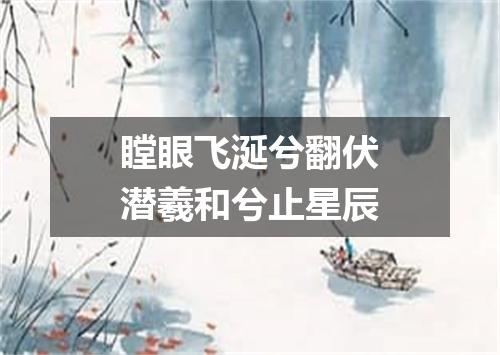 瞠眼飞涎兮翻伏潜羲和兮止星辰