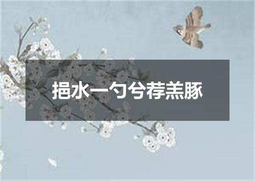 挹水一勺兮荐羔豚