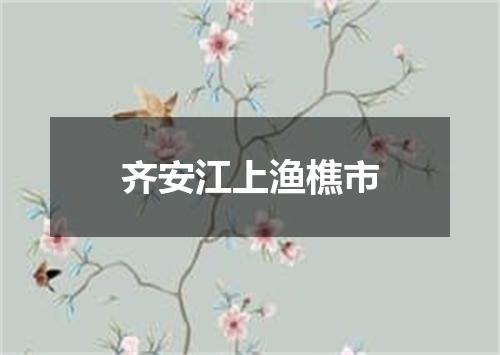 齐安江上渔樵市