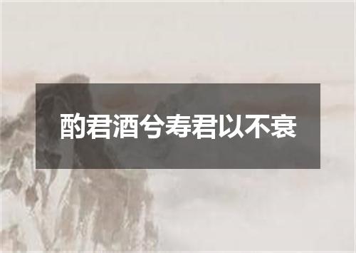 酌君酒兮寿君以不衰