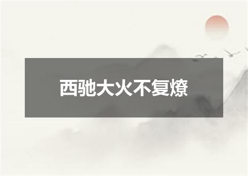 西驰大火不复燎