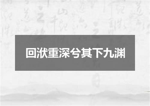 回洑重深兮其下九渊
