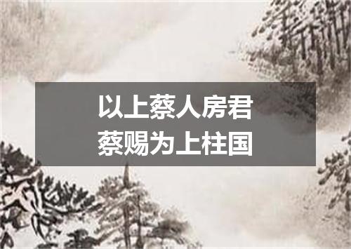 以上蔡人房君蔡赐为上柱国