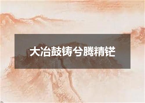 大冶鼓铸兮腾精铓