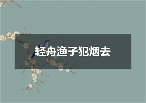 轻舟渔子犯烟去