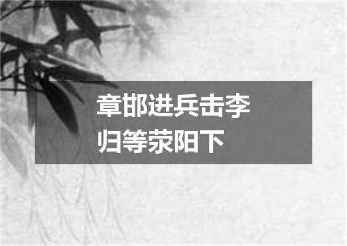 章邯进兵击李归等荥阳下