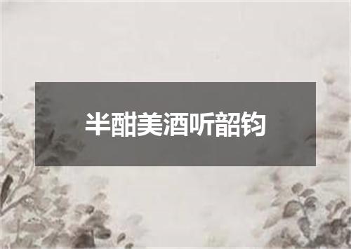 半酣美酒听韶钧