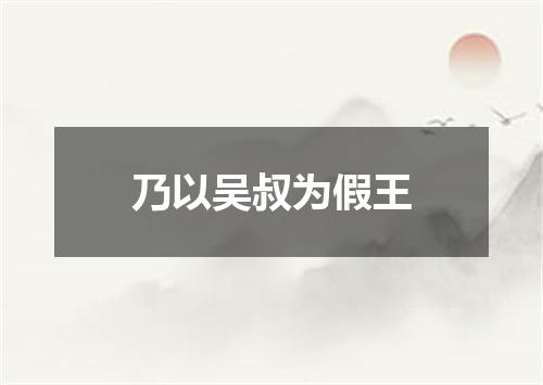 乃以吴叔为假王