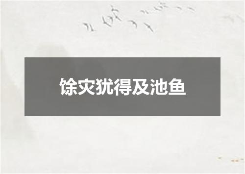 馀灾犹得及池鱼