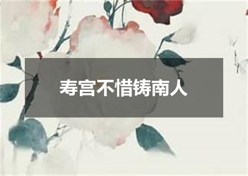 寿宫不惜铸南人