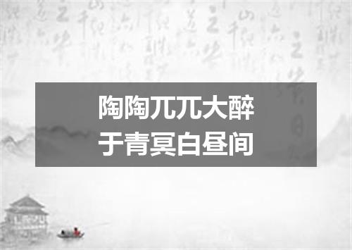 陶陶兀兀大醉于青冥白昼间