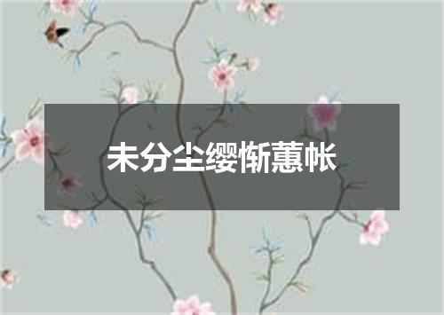 未分尘缨惭蕙帐