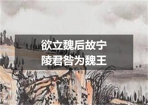 欲立魏后故宁陵君咎为魏王