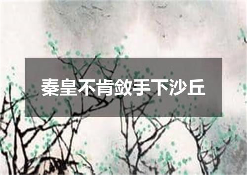 秦皇不肯敛手下沙丘