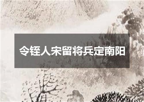 令铚人宋留将兵定南阳